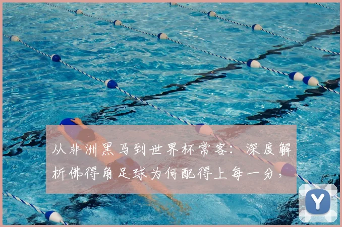 从非洲黑马到世界杯常客：深度解析佛得角足球为何配得上每一分，队长心声背后的奋斗之路