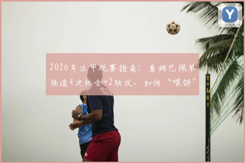 2026年法甲观赛指南：看姆巴佩单场造4次机会+2助攻，如何“喂饼”助登贝莱上演帽子戏法