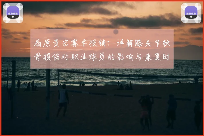 扇原贵宏赛季报销：详解膝关节软骨损伤对职业球员的影响与康复时间线
