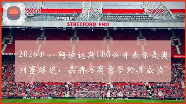 2026年，阿迪达斯CEO公开表示是奥利塞球迷，品牌方有意签约其成为新一代代言球员