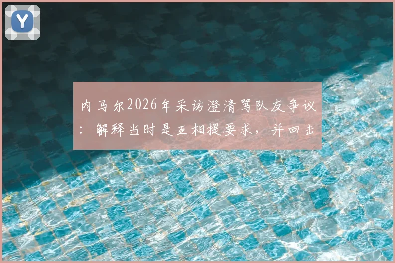 内马尔2026年采访澄清骂队友争议:解释当时是互相提要求,并回击“不懂球请闭嘴”言论始末