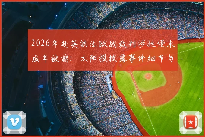 2026年赴英执法欧战裁判涉性侵未成年被捕：太阳报披露事件细节与职业体育界震动
