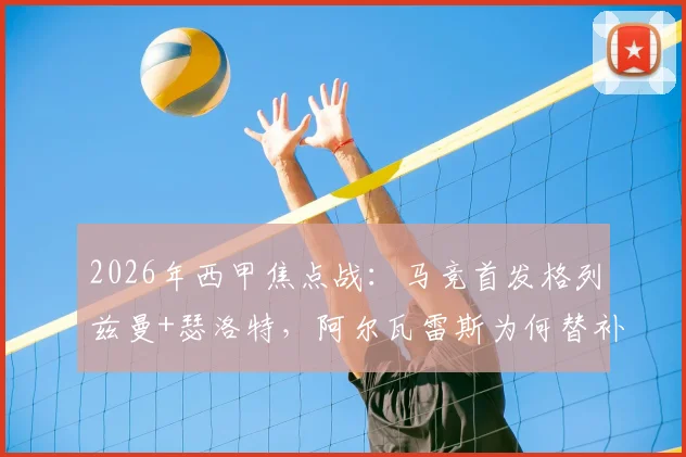 2026年西甲焦点战:马竞首发格列兹曼+瑟洛特,阿尔瓦雷斯为何替补待命?深度解析毕包战术