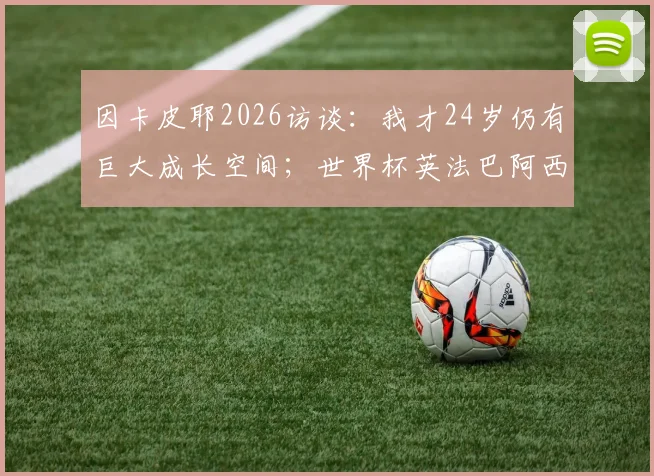 因卡皮耶2026访谈：我才24岁仍有巨大成长空间；世界杯英法巴阿西并列为五大争冠热门