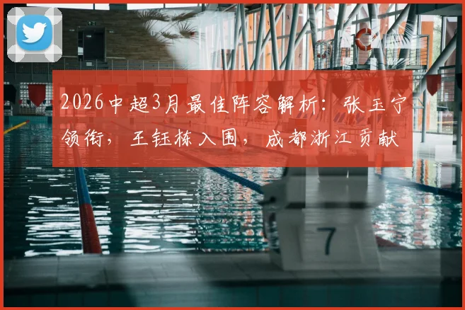 2026中超3月最佳阵容解析：张玉宁领衔，王钰栋入围，成都浙江贡献6将名单揭晓