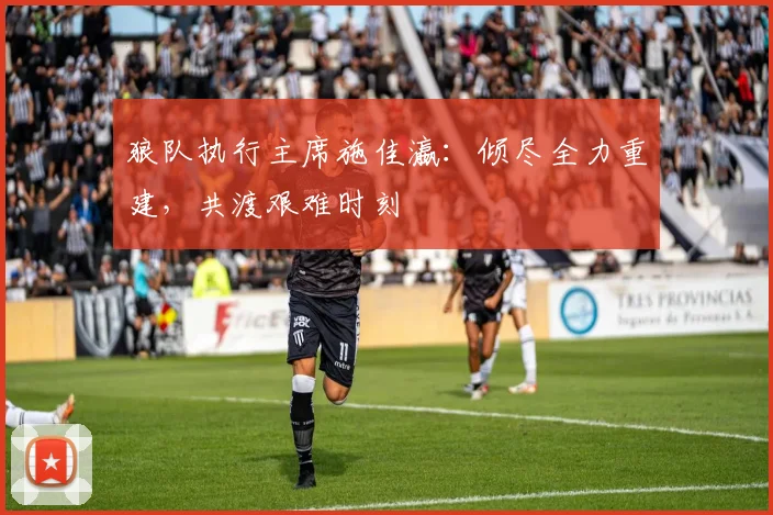 狼队执行主席施佳瀛：倾尽全力重建，共渡艰难时刻