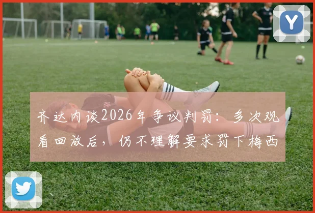 齐达内谈2026年争议判罚：多次观看回放后，仍不理解要求罚下梅西的声音