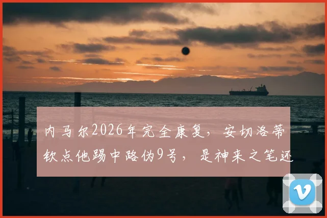 内马尔2026年完全康复,安切洛蒂钦点他踢中路伪9号,是神来之笔还是无奈之举?深度解析新位置前景