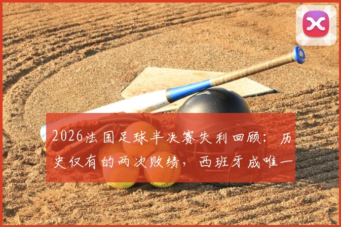 2026法国足球半决赛失利回顾：历史仅有的两次败绩，西班牙成唯一“苦主”