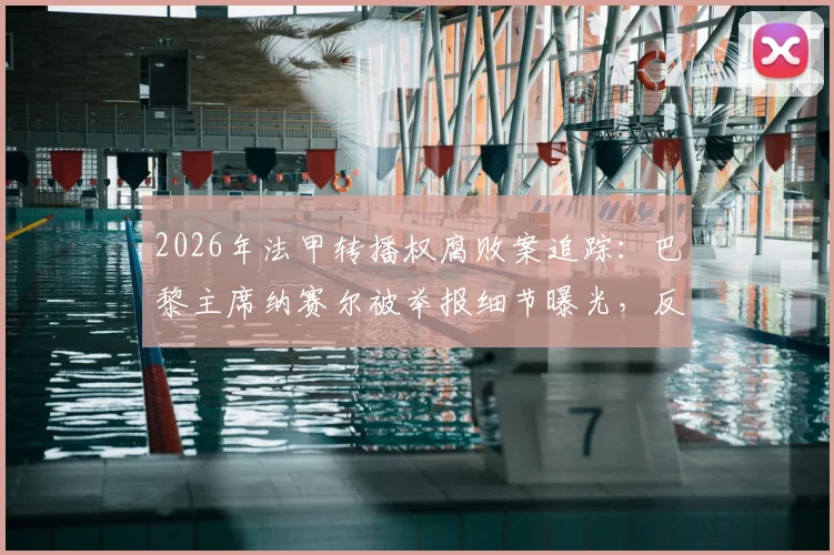 2026年法甲转播权腐败案追踪：巴黎主席纳赛尔被举报细节曝光，反腐机构介入调查内幕详解