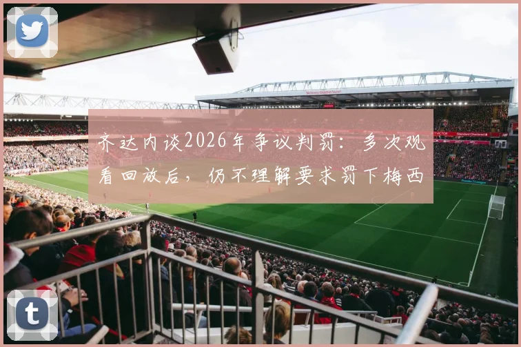 齐达内谈2026年争议判罚：多次观看回放后，仍不理解要求罚下梅西的声音