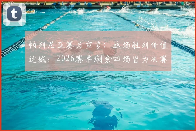 帕利尼亚赛后宣言：这场胜利价值连城，2026赛季剩余四场皆为决赛，解析球队决战时刻的制胜法则
