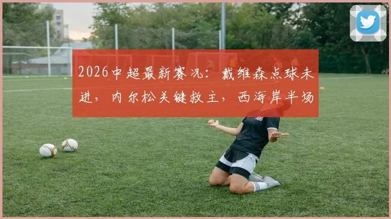 2026中超最新赛况:戴维森点球未进,内尔松关键救主,西海岸半场1-1津门虎全面复盘