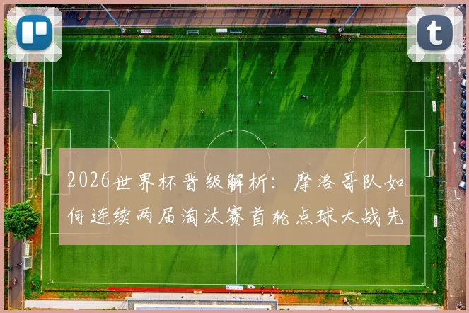 2026世界杯晋级解析：摩洛哥队如何连续两届淘汰赛首轮点球大战先胜西班牙再克荷兰？