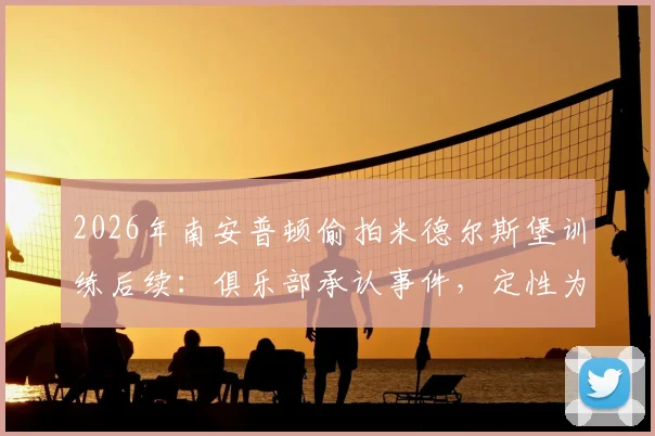 2026年南安普顿偷拍米德尔斯堡训练后续：俱乐部承认事件，定性为分析师个人行为