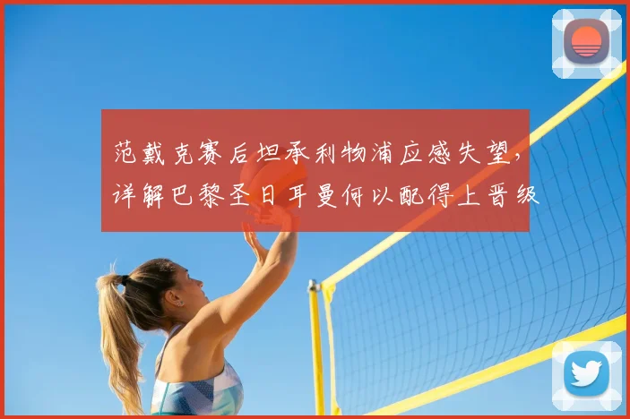范戴克赛后坦承利物浦应感失望，详解巴黎圣日耳曼何以配得上晋级2026年欧冠四强全过程