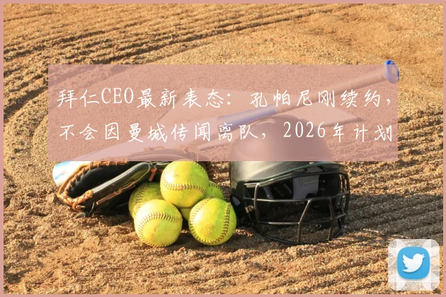 拜仁CEO最新表态：孔帕尼刚续约，不会因曼城传闻离队，2026年计划已定