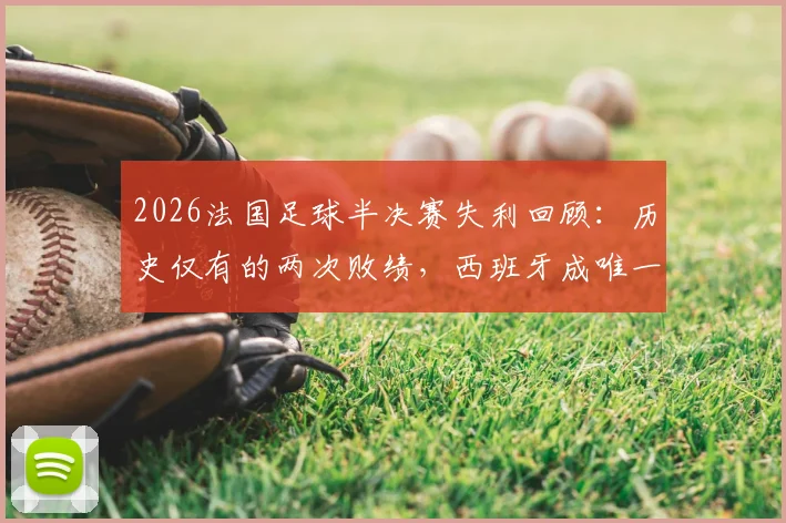 2026法国足球半决赛失利回顾：历史仅有的两次败绩，西班牙成唯一“苦主”