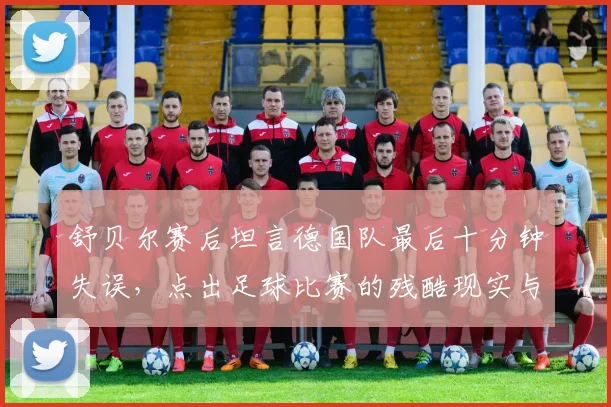 舒贝尔赛后坦言德国队最后十分钟失误，点出足球比赛的残酷现实与经验教训