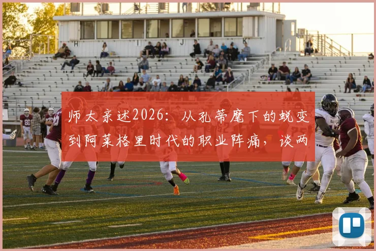 师太亲述2026：从孔蒂麾下的蜕变到阿莱格里时代的职业阵痛，谈两大名帅对我的塑造
