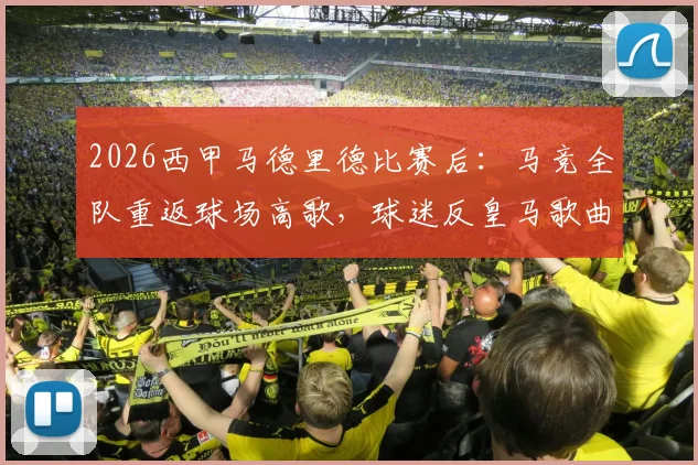 2026西甲马德里德比赛后：马竞全队重返球场高歌，球迷反皇马歌曲引爆全场