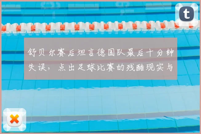 舒贝尔赛后坦言德国队最后十分钟失误,点出足球比赛的残酷现实与经验教训