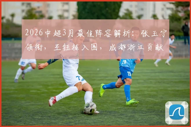 2026中超3月最佳阵容解析:张玉宁领衔,王钰栋入围,成都浙江贡献6将名单揭晓