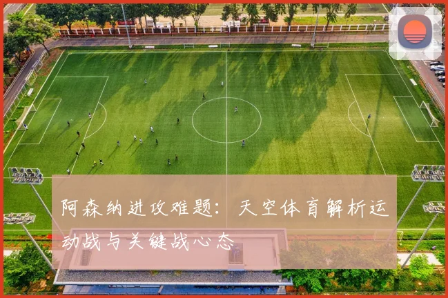 阿森纳进攻难题：天空体育解析运动战与关键战心态