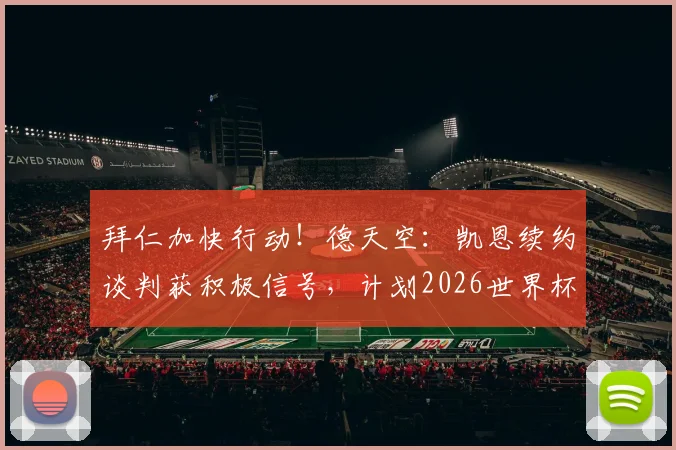 拜仁加快行动！德天空：凯恩续约谈判获积极信号，计划2026世界杯前敲定，薪资与未来成焦点