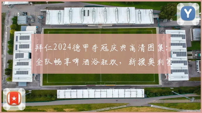 拜仁2024德甲夺冠庆典高清图集:全队畅享啤酒浴狂欢,新援奥利塞首次体验被“重点照顾”,附俱乐部庆祝传统解读