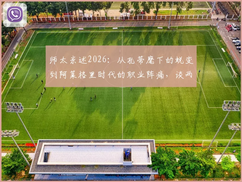 师太亲述2026：从孔蒂麾下的蜕变到阿莱格里时代的职业阵痛，谈两大名帅对我的塑造