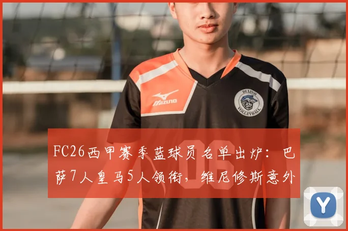 FC26西甲赛季蓝球员名单出炉：巴萨7人皇马5人领衔，维尼修斯意外落选引发热议