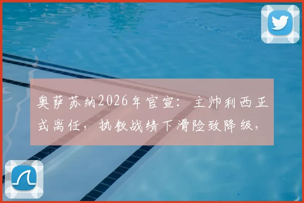 奥萨苏纳2026年官宣：主帅利西正式离任，执教战绩下滑险致降级，继任者人选引关注