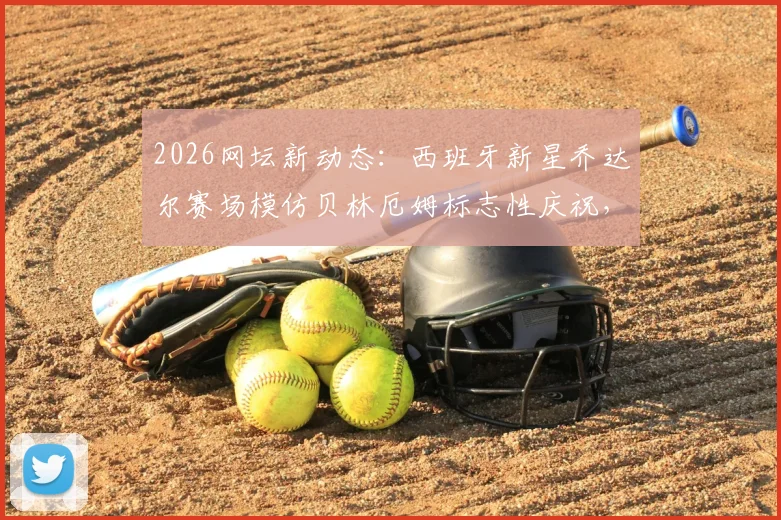 2026网坛新动态：西班牙新星乔达尔赛场模仿贝林厄姆标志性庆祝，赛后与偶像亲密合影引热议
