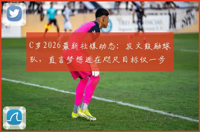 C罗2026最新社媒动态:发文鼓励球队,直言梦想近在咫尺目标仅一步之遥,引发球迷热议