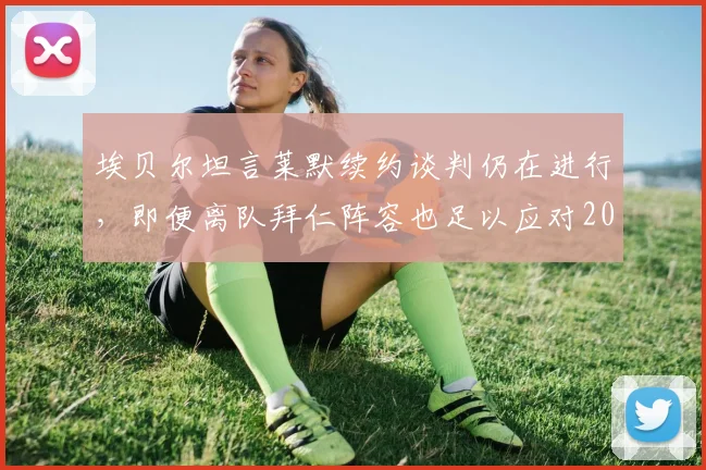 埃贝尔坦言莱默续约谈判仍在进行，即便离队拜仁阵容也足以应对2026挑战