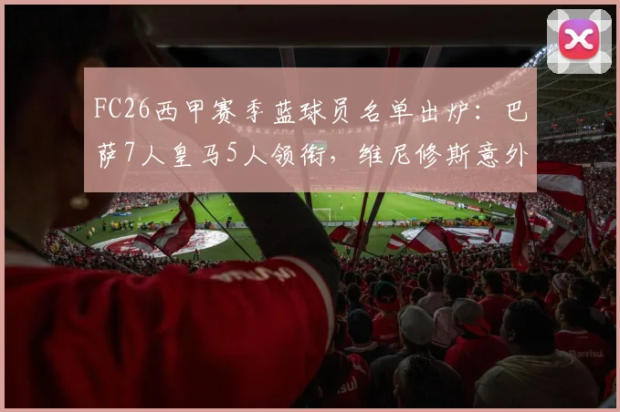 FC26西甲赛季蓝球员名单出炉：巴萨7人皇马5人领衔，维尼修斯意外落选引发热议