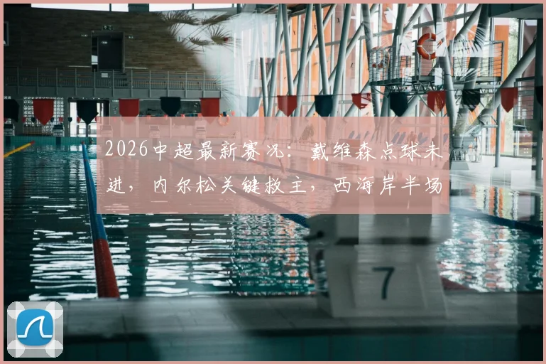 2026中超最新赛况：戴维森点球未进，内尔松关键救主，西海岸半场1-1津门虎全面复盘