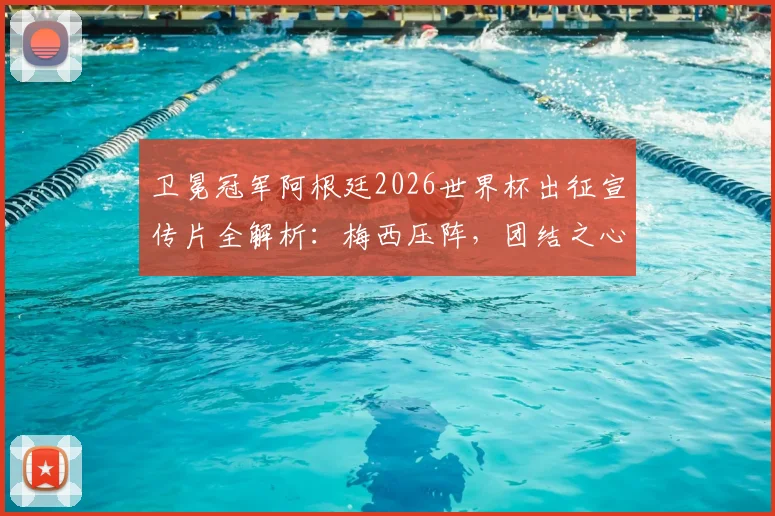 卫冕冠军阿根廷2026世界杯出征宣传片全解析:梅西压阵,团结之心如何铸就冠军之路?
