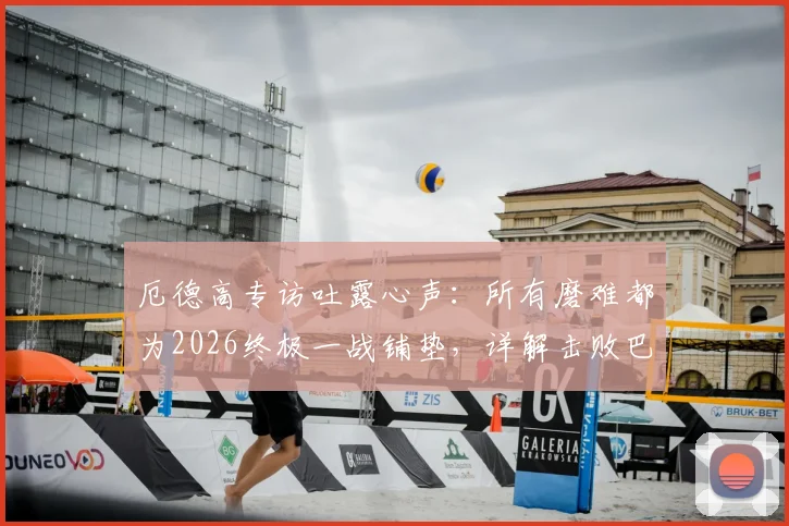 厄德高专访吐露心声：所有磨难都为2026终极一战铺垫，详解击败巴黎圣日耳曼的战术决心