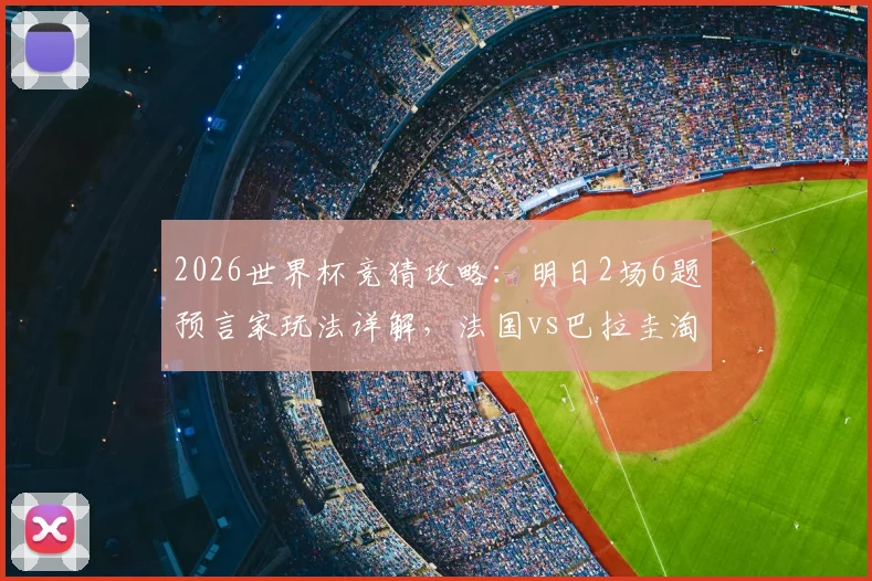 2026世界杯竞猜攻略：明日2场6题预言家玩法详解，法国vs巴拉圭淘汰赛分析与预测参考