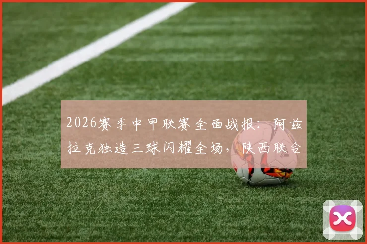 2026赛季中甲联赛全面战报：阿兹拉克独造三球闪耀全场，陕西联合5比0大胜佛山南狮创纪录，积分榜形势分析