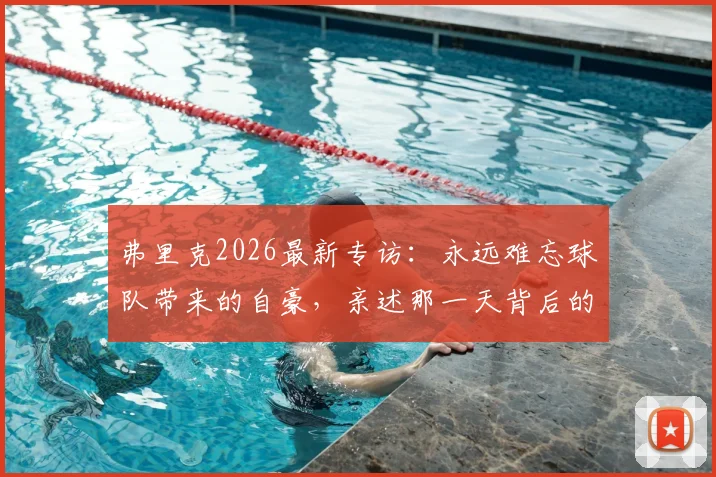 弗里克2026最新专访：永远难忘球队带来的自豪，亲述那一天背后的故事与未来展望