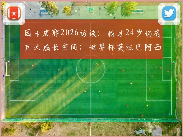 因卡皮耶2026访谈：我才24岁仍有巨大成长空间；世界杯英法巴阿西并列为五大争冠热门