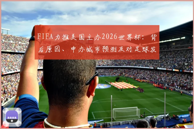 FIFA力推美国主办2026世界杯：背后原因、申办城市预测及对足球发展的影响解读
