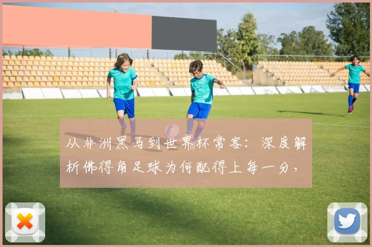从非洲黑马到世界杯常客:深度解析佛得角足球为何配得上每一分,队长心声背后的奋斗之路