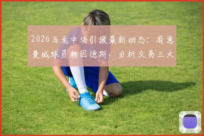 2026马竞中场引援最新动态:有意曼城球员赖因德斯,分析交易三大难点与球员身价