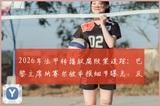 2026年法甲转播权腐败案追踪:巴黎主席纳赛尔被举报细节曝光,反腐机构介入调查内幕详解
