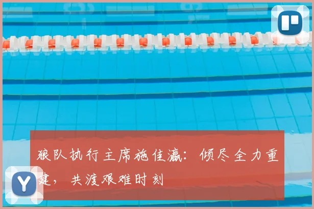 狼队执行主席施佳瀛：倾尽全力重建，共渡艰难时刻