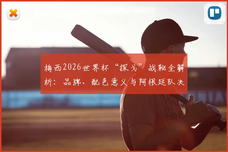 梅西2026世界杯“探戈”战靴全解析：品牌、配色意义与阿根廷队决赛征程